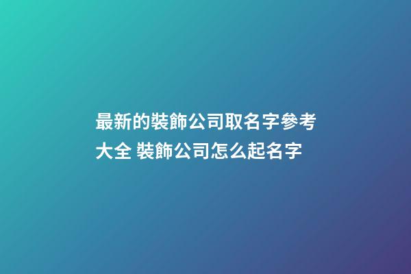 最新的裝飾公司取名字參考大全 裝飾公司怎么起名字